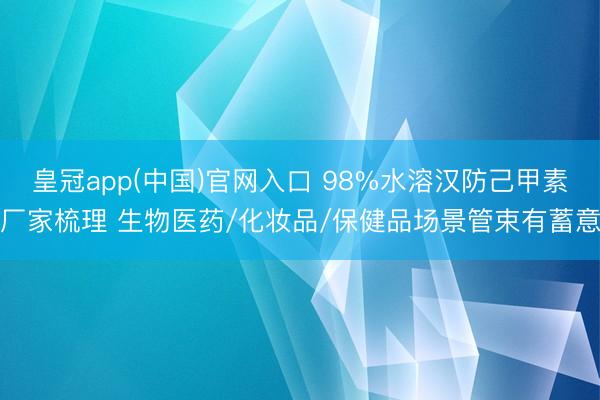 皇冠app(中国)官网入口 98%水溶汉防己甲素厂家梳理 生物医药/化妆品/保健品场景管束有蓄意