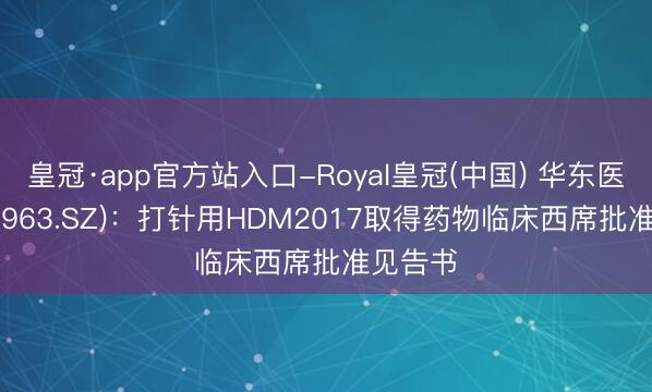 皇冠·app官方站入口-Royal皇冠(中国) 华东医药(000963.SZ)：打针用HDM2017取得药物临床西席批准见告书