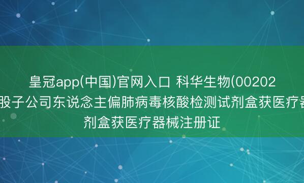 皇冠app(中国)官网入口 科华生物(002022.SZ)：控股子公司东说念主偏肺病毒核酸检测试剂盒获医疗器械注册证