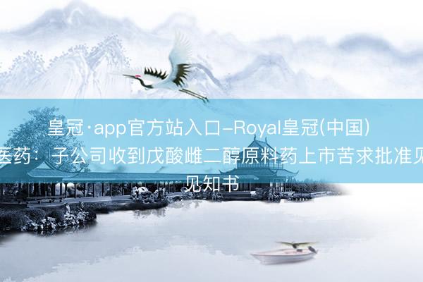 皇冠·app官方站入口-Royal皇冠(中国) 金城医药：子公司收到戊酸雌二醇原料药上市苦求批准见知书