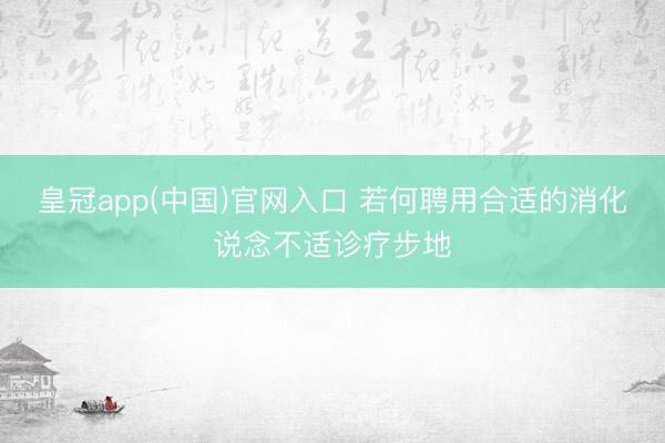 皇冠app(中国)官网入口 若何聘用合适的消化说念不适诊疗步地