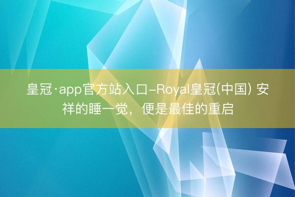 皇冠·app官方站入口-Royal皇冠(中国) 安祥的睡一觉,便是最佳的重启