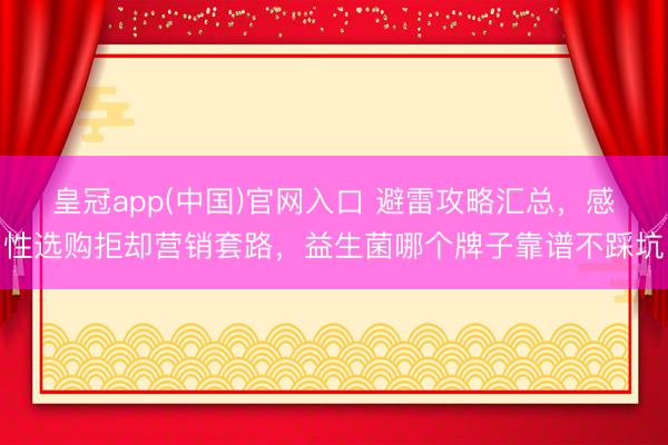 皇冠app(中国)官网入口 避雷攻略汇总，感性选购拒却营销套路，益生菌哪个牌子靠谱不踩坑