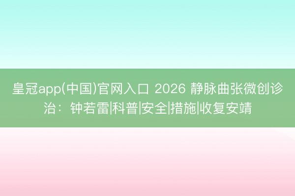 皇冠app(中国)官网入口 2026 静脉曲张微创诊治：钟若雷|科普|安全|措施|收复安靖
