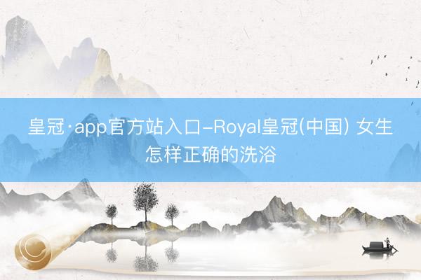 皇冠·app官方站入口-Royal皇冠(中国) 女生怎样正确的洗浴