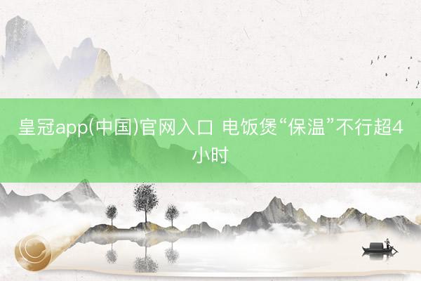 皇冠app(中国)官网入口 电饭煲“保温”不行超4小时