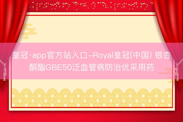 皇冠·app官方站入口-Royal皇冠(中国) 银杏酮酯GBE50泛血管病防治优采用药