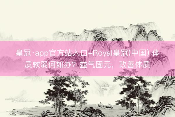 皇冠·app官方站入口-Royal皇冠(中国) 体质软弱何如办?益气固元,改善体质