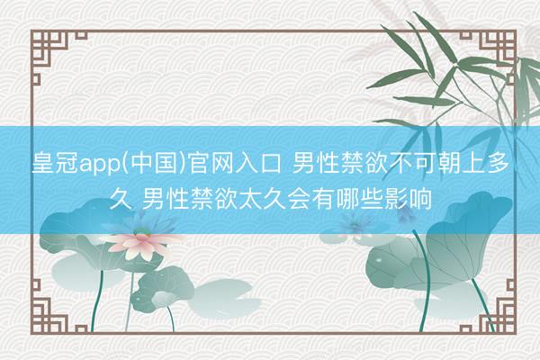 皇冠app(中国)官网入口 男性禁欲不可朝上多久 男性禁欲太久会有哪些影响
