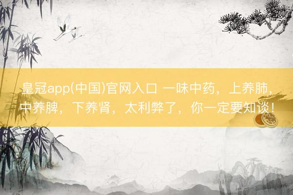 皇冠app(中国)官网入口 一味中药，上养肺，中养脾，下养肾，太利弊了，你一定要知谈！