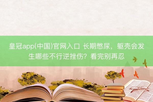 皇冠app(中国)官网入口 长期憋尿,躯壳会发生哪些不行逆挫伤?看完别再忍