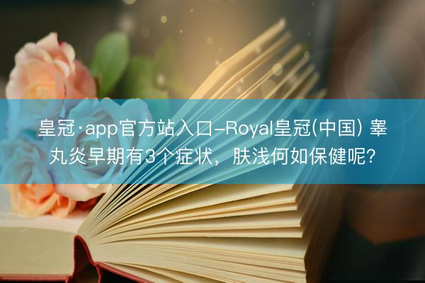 皇冠·app官方站入口-Royal皇冠(中国) 睾丸炎早期有3个症状，肤浅何如保健呢？