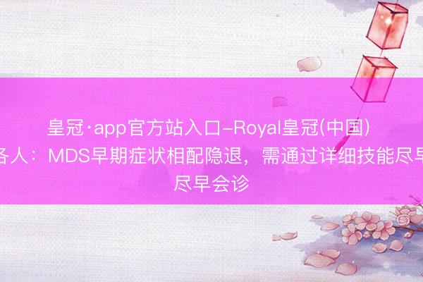 皇冠·app官方站入口-Royal皇冠(中国) 医学各人:MDS早期症状相配隐退,需通过详细技能尽早会诊