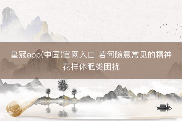 皇冠app(中国)官网入口 若何随意常见的精神花样休眠类困扰