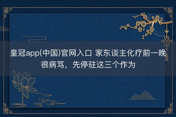 皇冠app(中国)官网入口 家东谈主化疗前一晚很病笃，先停驻这三个作为