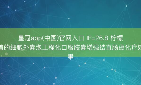 皇冠app(中国)官网入口 IF=26.8 柠檬起首的细胞外囊泡工程化口服胶囊增强结直肠癌化疗效果