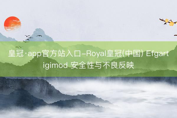 皇冠·app官方站入口-Royal皇冠(中国) Efgartigimod 安全性与不良反映