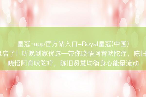 皇冠·app官方站入口-Royal皇冠(中国) 咸阳东谈主别再跑推拿店了！听晚到家优选—带你晓悟阿育吠陀疗，陈旧贤慧均衡身心能量流动