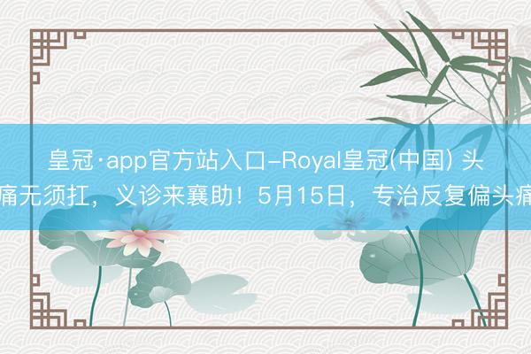 皇冠·app官方站入口-Royal皇冠(中国) 头痛无须扛，义诊来襄助！5月15日，<a href=