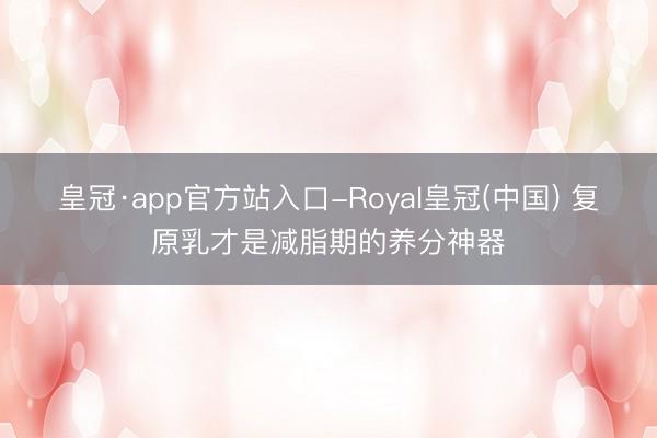 皇冠·app官方站入口-Royal皇冠(中国) 复原乳才是减脂期的养分神器