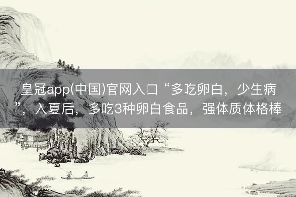皇冠app(中国)官网入口 “多吃卵白，少生病”，入夏后，多吃3种卵白食品，强体质体格棒