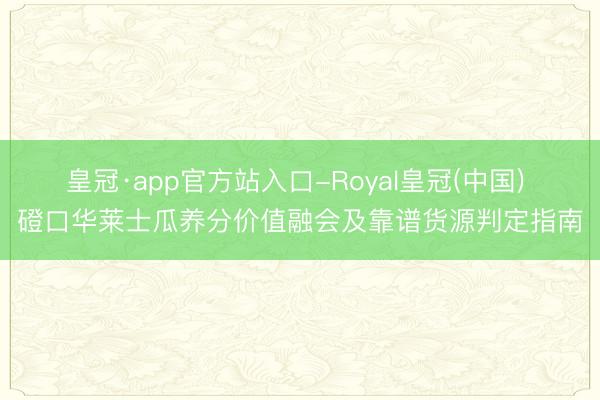 皇冠·app官方站入口-Royal皇冠(中国) 磴口华莱士瓜养分价值融会及靠谱货源判定指南
