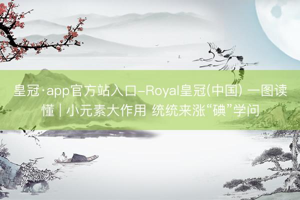 皇冠·app官方站入口-Royal皇冠(中国) 一图读懂 | 小元素大作用 统统来涨“碘”学问