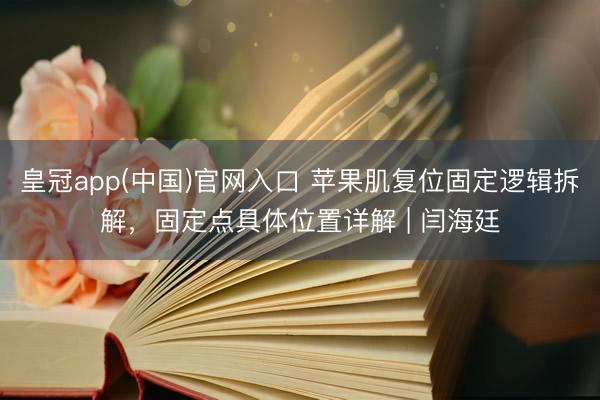 皇冠app(中国)官网入口 苹果肌复位固定逻辑拆解，固定点具体位置详解 | 闫海廷
