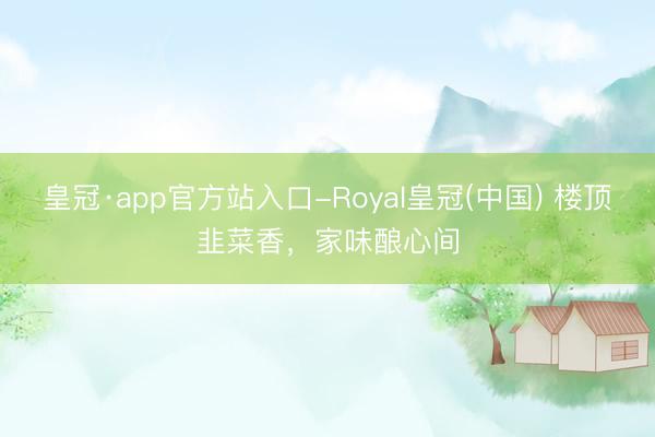 皇冠·app官方站入口-Royal皇冠(中国) 楼顶韭菜香，家味酿心间
