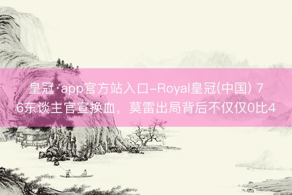 皇冠·app官方站入口-Royal皇冠(中国) 76东谈主官宣换血，莫雷出局背后不仅仅0比4