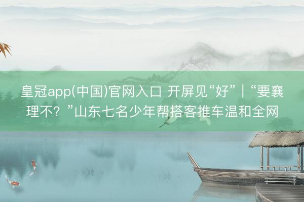 皇冠app(中国)官网入口 开屏见“好”|“要襄理不?”山东七名少年帮搭客推车温和全网