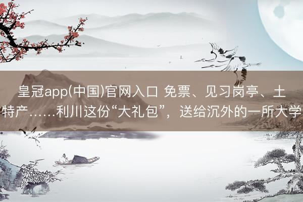 皇冠app(中国)官网入口 免票、见习岗亭、土特产……利川这份“大礼包”，送给沉外的一所大学