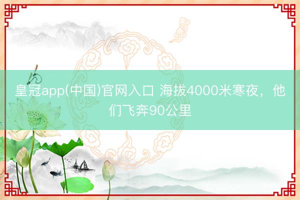 皇冠app(中国)官网入口 海拔4000米寒夜,他们飞奔90公里