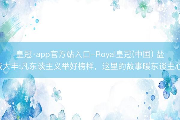 皇冠·app官方站入口-Royal皇冠(中国) 盐城大丰:凡东谈主义举好榜样，这里的故事暖东谈主心！