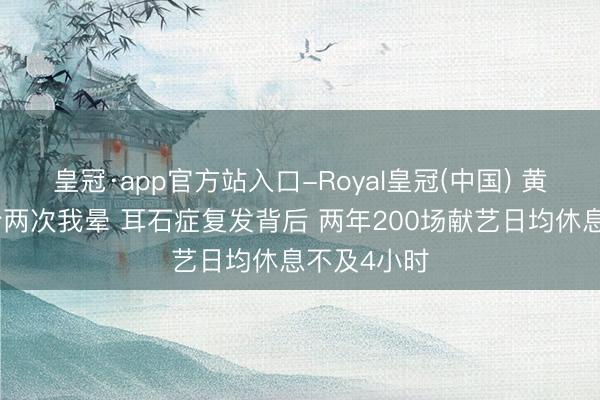 皇冠·app官方站入口-Royal皇冠(中国) 黄霄云演唱会两次我晕 耳石症复发背后 两年200场献艺日均休息不及4小时