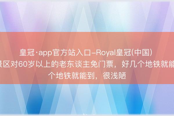 皇冠·app官方站入口-Royal皇冠(中国) 郑州这7个景区对60岁以上的老东谈主免门票，好几个地铁就能到，很浅陋