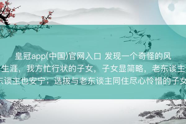 皇冠app(中国)官网入口 发现一个奇怪的风景：但凡让老东谈主独自生涯，我方忙行状的子女，子女显简略，老东谈主也安宁；选拔与老东谈主同住尽心怜惜的子女，常困顿还被埋怨！