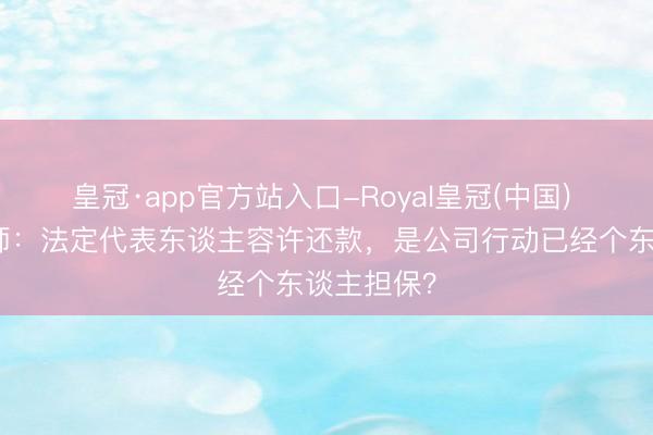 皇冠·app官方站入口-Royal皇冠(中国) 张津豪讼师：法定代表东谈主容许还款，是公司行动已经个东谈主担保？
