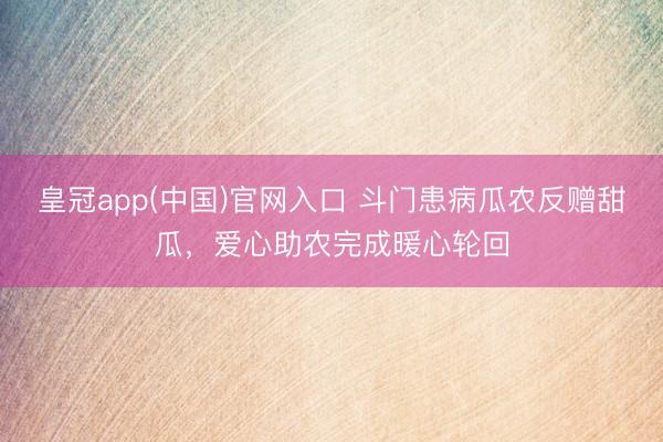 皇冠app(中国)官网入口 斗门患病瓜农反赠甜瓜,爱心助农完成暖心轮回