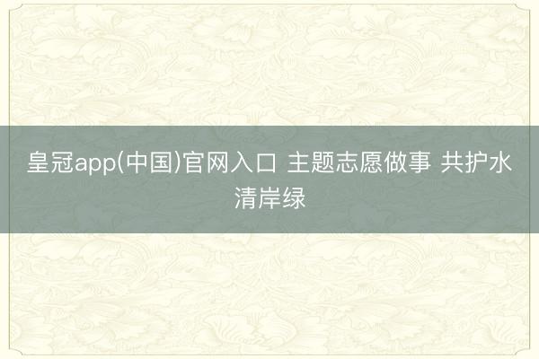 皇冠app(中国)官网入口 主题志愿做事 共护水清岸绿