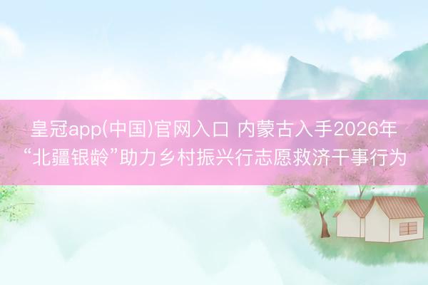 皇冠app(中国)官网入口 内蒙古入手2026年“北疆银龄”助力乡村振兴行志愿救济干事行为