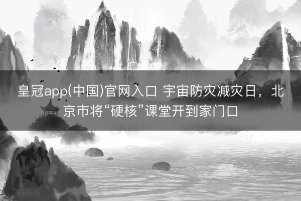 皇冠app(中国)官网入口 宇宙防灾减灾日,北京市将“硬核”课堂开到家门口