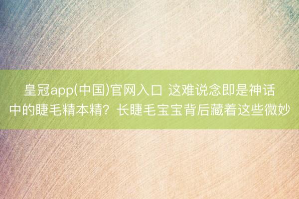 皇冠app(中国)官网入口 这难说念即是神话中的睫毛精本精？长睫毛宝宝背后藏着这些微妙