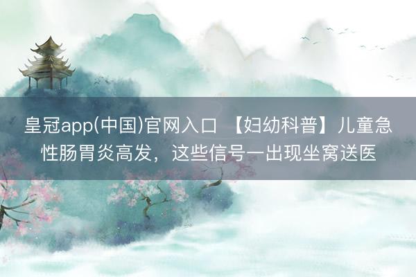 皇冠app(中国)官网入口 【妇幼科普】儿童急性肠胃炎高发，这些信号一出现坐窝送医