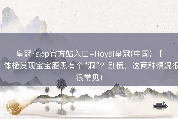 皇冠·app官方站入口-Royal皇冠(中国) 【科普】体检发现宝宝腹黑有个“洞”?别慌,这两种情况很常见!