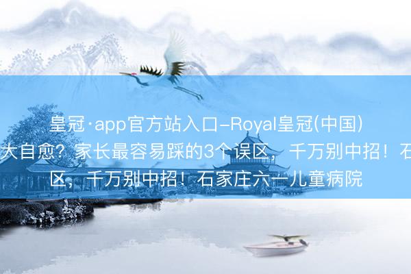 皇冠·app官方站入口-Royal皇冠(中国) 还在等孩子尿床长大自愈？家长最容易踩的3个误区，千万别中招！石家庄六一儿童病院