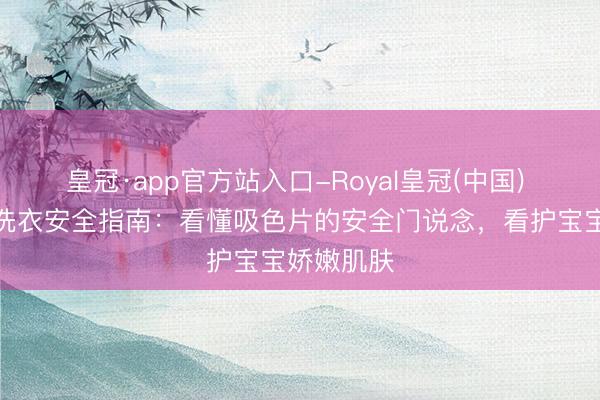 皇冠·app官方站入口-Royal皇冠(中国) 母婴家庭洗衣安全指南：看懂吸色片的安全门说念，看护宝宝娇嫩肌肤