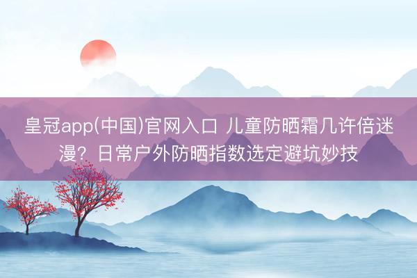 皇冠app(中国)官网入口 儿童防晒霜几许倍迷漫?日常户外防晒指数选定避坑妙技