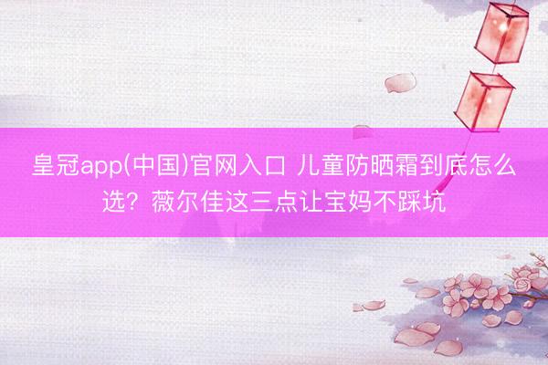 皇冠app(中国)官网入口 儿童防晒霜到底怎么选?薇尔佳这三点让宝妈不踩坑