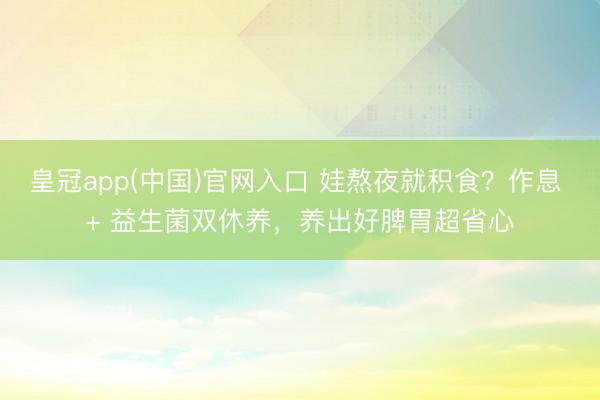 皇冠app(中国)官网入口 娃熬夜就积食？作息 + 益生菌双休养，养出好脾胃超省心